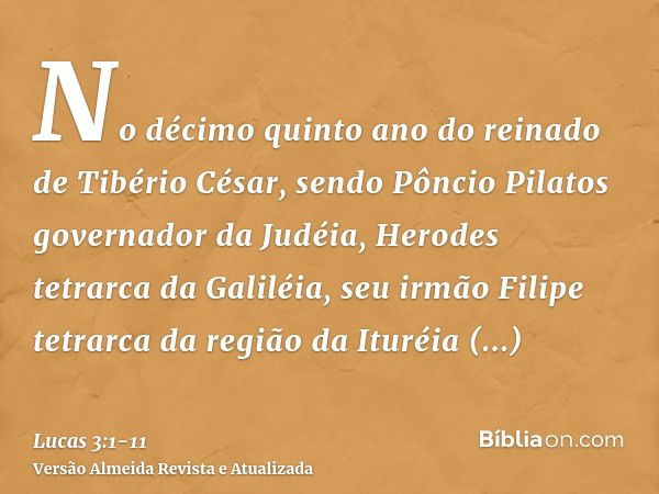 No décimo quinto ano do reinado de Tibério César, sendo Pôncio Pilatos governador da Judéia, Herodes tetrarca da Galiléia, seu irmão Filipe tetrarca da região d