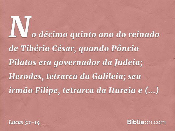 No décimo quinto ano do reinado de Tibério César, quando Pôncio Pilatos era governador da Judeia; Herodes, tetrarca da Galileia; seu irmão Filipe, tetrarca da I