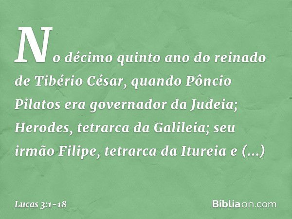 No décimo quinto ano do reinado de Tibério César, quando Pôncio Pilatos era governador da Judeia; Herodes, tetrarca da Galileia; seu irmão Filipe, tetrarca da I