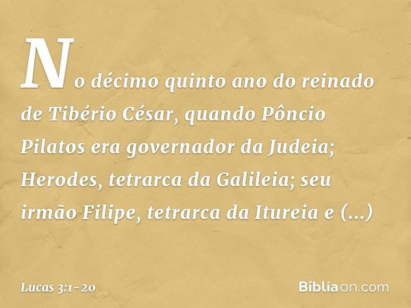 No décimo quinto ano do reinado de Tibério César, quando Pôncio Pilatos era governador da Judeia; Herodes, tetrarca da Galileia; seu irmão Filipe, tetrarca da I