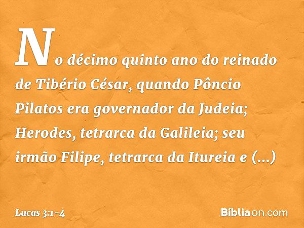 No décimo quinto ano do reinado de Tibério César, quando Pôncio Pilatos era governador da Judeia; Herodes, tetrarca da Galileia; seu irmão Filipe, tetrarca da I