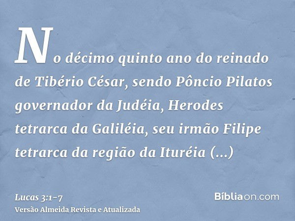 No décimo quinto ano do reinado de Tibério César, sendo Pôncio Pilatos governador da Judéia, Herodes tetrarca da Galiléia, seu irmão Filipe tetrarca da região d