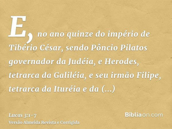 E, no ano quinze do império de Tibério César, sendo Pôncio Pilatos governador da Judéia, e Herodes, tetrarca da Galiléia, e seu irmão Filipe, tetrarca da Ituréi