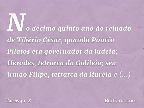 No décimo quinto ano do reinado de Tibério César, quando Pôncio Pilatos era governador da Judeia; Herodes, tetrarca da Galileia; seu irmão Filipe, tetrarca da I