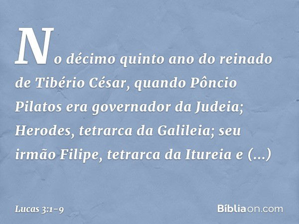 No décimo quinto ano do reinado de Tibério César, quando Pôncio Pilatos era governador da Judeia; Herodes, tetrarca da Galileia; seu irmão Filipe, tetrarca da I