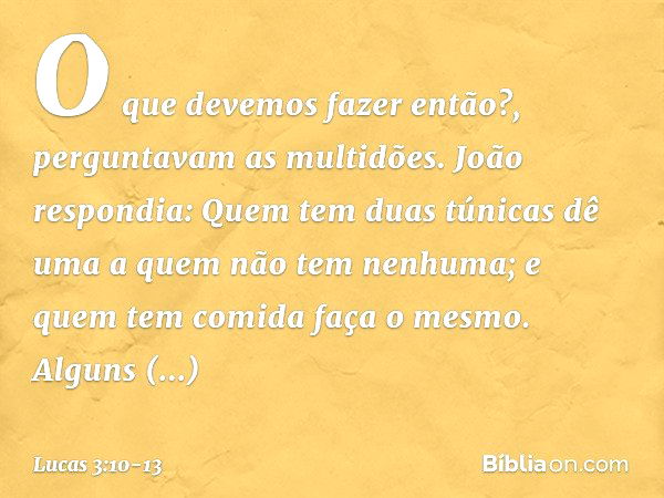 "O que devemos fazer então?", perguntavam as multidões. João respondia: "Quem tem duas túnicas dê uma a quem não tem nenhuma; e quem tem comida faça o mesmo". A