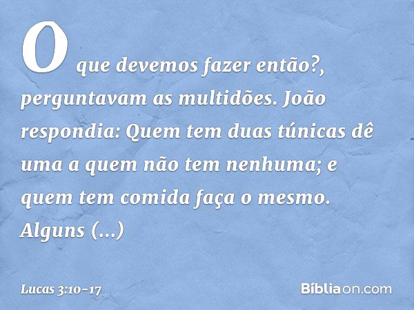 "O que devemos fazer então?", perguntavam as multidões. João respondia: "Quem tem duas túnicas dê uma a quem não tem nenhuma; e quem tem comida faça o mesmo". A