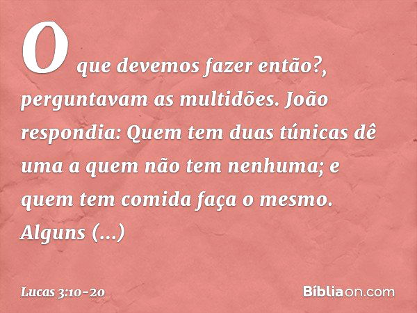 "O que devemos fazer então?", perguntavam as multidões. João respondia: "Quem tem duas túnicas dê uma a quem não tem nenhuma; e quem tem comida faça o mesmo". A