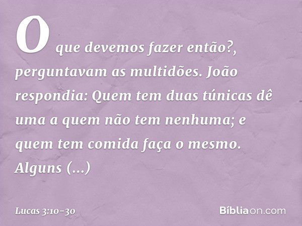 "O que devemos fazer então?", perguntavam as multidões. João respondia: "Quem tem duas túnicas dê uma a quem não tem nenhuma; e quem tem comida faça o mesmo". A