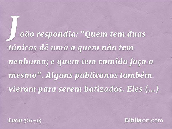 João respondia: "Quem tem duas túnicas dê uma a quem não tem nenhuma; e quem tem comida faça o mesmo". Alguns publicanos também vieram para serem batizados. Ele