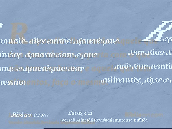 Respondia-lhes então: Aquele que tem duas túnicas, reparta com o que não tem nenhuma, e aquele que tem alimentos, faça o mesmo.