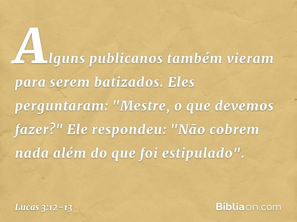 Alguns publicanos também vieram para serem batizados. Eles perguntaram: "Mestre, o que devemos fazer?" Ele respondeu: "Não cobrem nada além do que foi estipulad