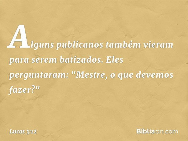 Alguns publicanos também vieram para serem batizados. Eles perguntaram: "Mestre, o que devemos fazer?" -- Lucas 3:12