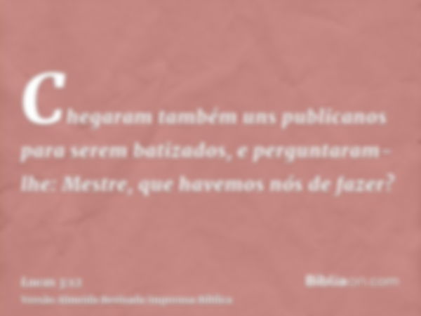 Chegaram também uns publicanos para serem batizados, e perguntaram-lhe: Mestre, que havemos nós de fazer?