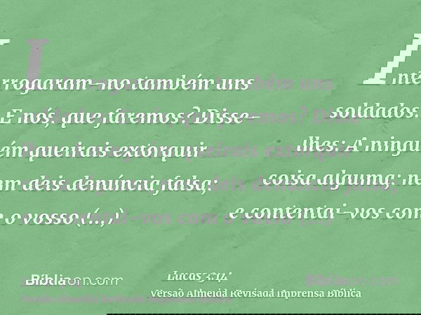 Interrogaram-no também uns soldados: E nós, que faremos? Disse-lhes: A ninguém queirais extorquir coisa alguma; nem deis denúncia falsa; e contentai-vos com o v