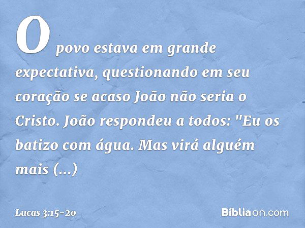 O povo estava em grande expectativa, questionando em seu coração se acaso João não seria o Cristo. João respondeu a todos: "Eu os batizo com água. Mas virá algu