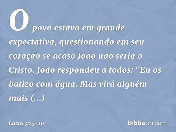 O povo estava em grande expectativa, questionando em seu coração se acaso João não seria o Cristo. João respondeu a todos: "Eu os batizo com água. Mas virá algu