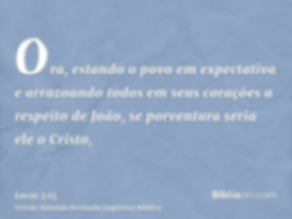 Ora, estando o povo em expectativa e arrazoando todos em seus corações a respeito de João, se porventura seria ele o Cristo,