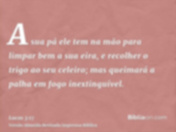 A sua pá ele tem na mão para limpar bem a sua eira, e recolher o trigo ao seu celeiro; mas queimará a palha em fogo inextinguível.