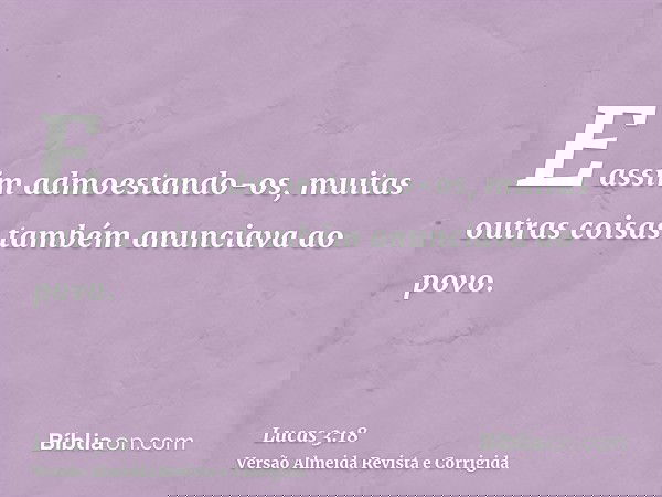 E assim admoestando-os, muitas outras coisas também anunciava ao povo.