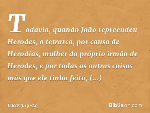 Todavia, quando João repreendeu Herodes, o tetrarca, por causa de Herodias, mulher do próprio irmão de Herodes, e por todas as outras coisas más que ele tinha f