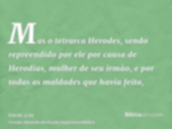 Mas o tetrarca Herodes, sendo repreendido por ele por causa de Herodias, mulher de seu irmão, e por todas as maldades que havia feito,