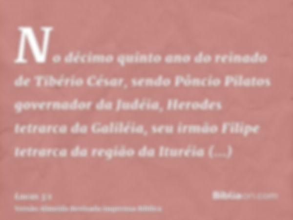 No décimo quinto ano do reinado de Tibério César, sendo Pôncio Pilatos governador da Judéia, Herodes tetrarca da Galiléia, seu irmão Filipe tetrarca da região d