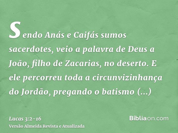 sendo Anás e Caifás sumos sacerdotes, veio a palavra de Deus a João, filho de Zacarias, no deserto.E ele percorreu toda a circunvizinhança do Jordão, pregando o