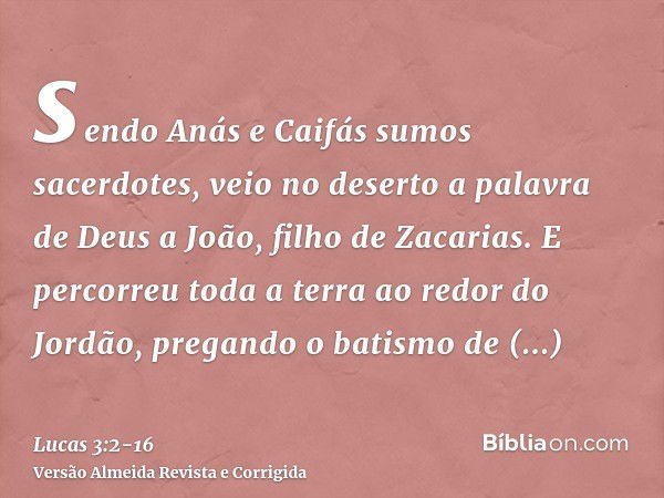 sendo Anás e Caifás sumos sacerdotes, veio no deserto a palavra de Deus a João, filho de Zacarias.E percorreu toda a terra ao redor do Jordão, pregando o batism