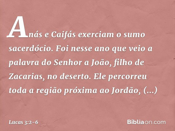 Anás e Caifás exerciam o sumo sacerdócio. Foi nesse ano que veio a palavra do Senhor a João, filho de Zacarias, no deserto. Ele percorreu toda a região próxima 