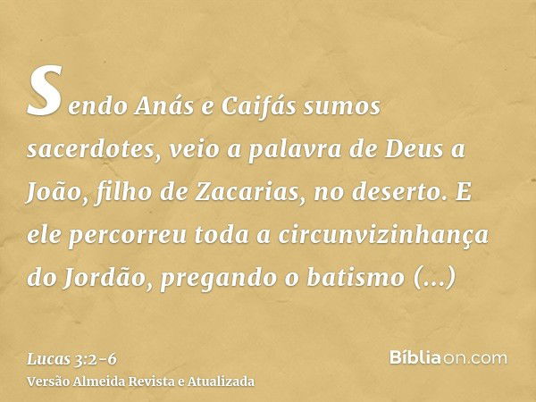 sendo Anás e Caifás sumos sacerdotes, veio a palavra de Deus a João, filho de Zacarias, no deserto.E ele percorreu toda a circunvizinhança do Jordão, pregando o