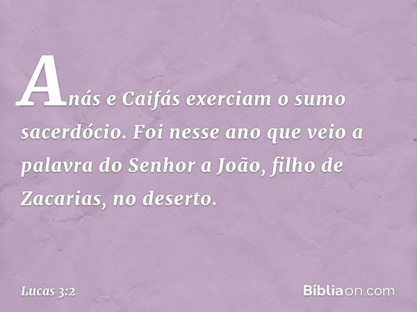 Anás e Caifás exerciam o sumo sacerdócio. Foi nesse ano que veio a palavra do Senhor a João, filho de Zacarias, no deserto. -- Lucas 3:2