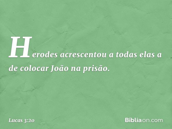 Herodes acrescentou a todas elas a de colocar João na prisão. -- Lucas 3:20