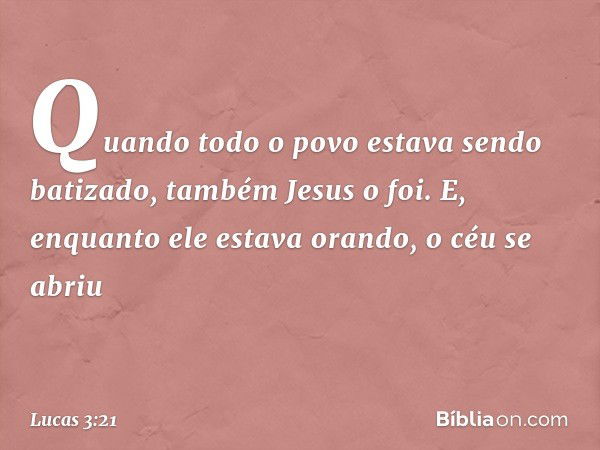 Quando todo o povo estava sendo batizado, também Jesus o foi. E, enquanto ele estava orando, o céu se abriu -- Lucas 3:21