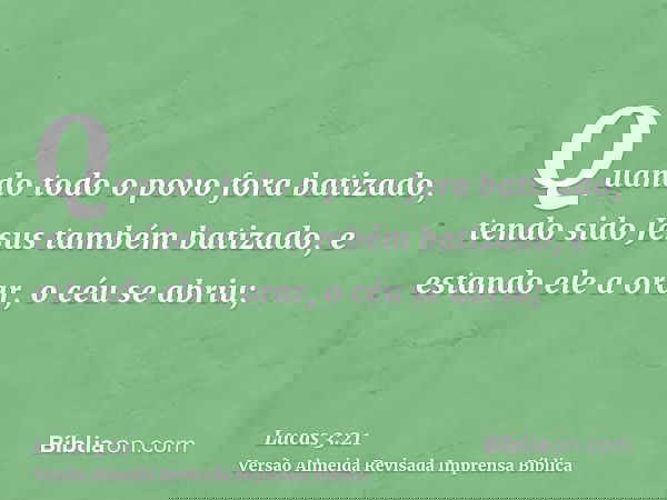 Quando todo o povo fora batizado, tendo sido Jesus também batizado, e estando ele a orar, o céu se abriu;