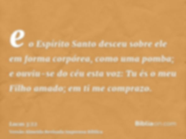 e o Espírito Santo desceu sobre ele em forma corpórea, como uma pomba; e ouviu-se do céu esta voz: Tu és o meu Filho amado; em ti me comprazo.