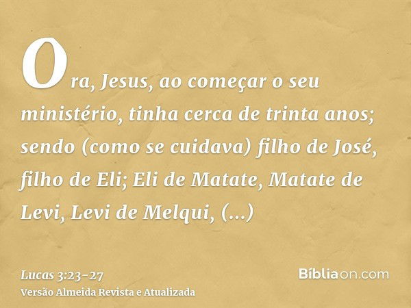 Ora, Jesus, ao começar o seu ministério, tinha cerca de trinta anos; sendo (como se cuidava) filho de José, filho de Eli;Eli de Matate, Matate de Levi, Levi de 