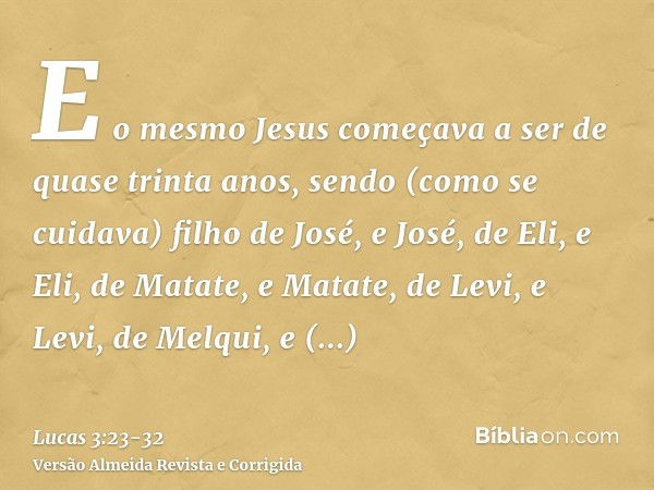 E o mesmo Jesus começava a ser de quase trinta anos, sendo (como se cuidava) filho de José, e José, de Eli,e Eli, de Matate, e Matate, de Levi, e Levi, de Melqu