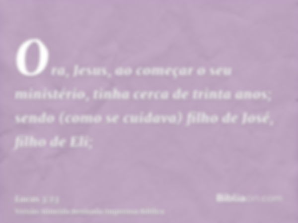 Ora, Jesus, ao começar o seu ministério, tinha cerca de trinta anos; sendo (como se cuidava) filho de José, filho de Eli;