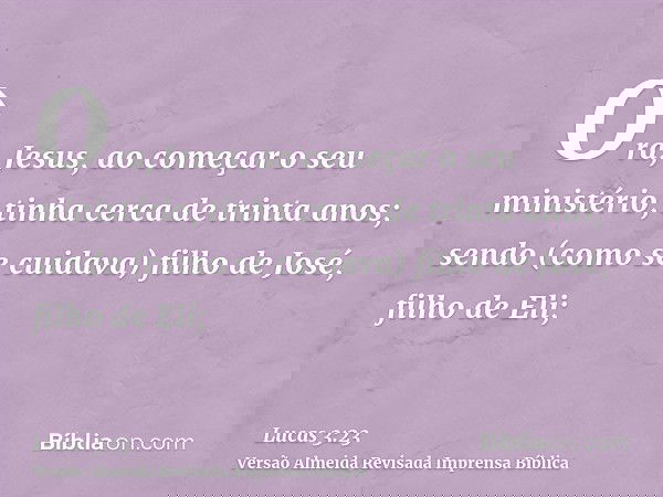 Ora, Jesus, ao começar o seu ministério, tinha cerca de trinta anos; sendo (como se cuidava) filho de José, filho de Eli;