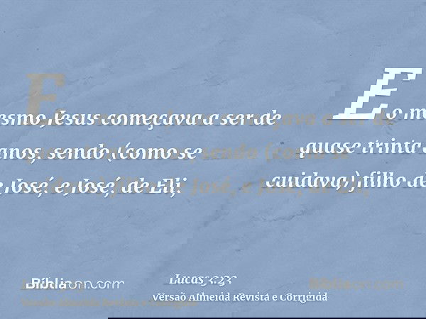 E o mesmo Jesus começava a ser de quase trinta anos, sendo (como se cuidava) filho de José, e José, de Eli,