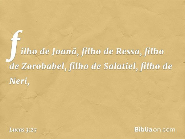 filho de Joanã, filho de Ressa,
filho de Zorobabel,
filho de Salatiel,
filho de Neri, -- Lucas 3:27