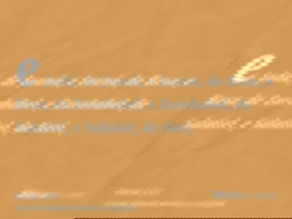 e Jodá, de Joanã, e Joanã, de Resa, e Resa, de Zorobabel, e Zorobabel, de Salatiel, e Salatiel, de Neri,