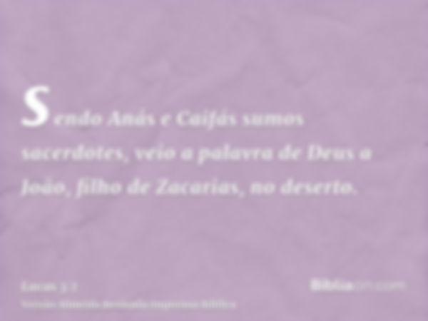 sendo Anás e Caifás sumos sacerdotes, veio a palavra de Deus a João, filho de Zacarias, no deserto.