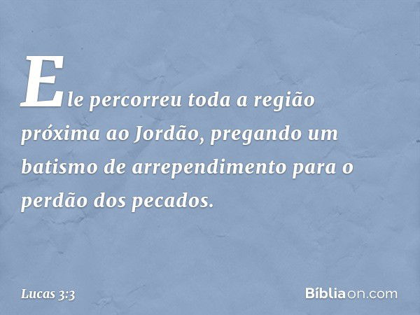 Ele percorreu toda a região próxima ao Jordão, pregando um batismo de arrependimento para o perdão dos pecados. -- Lucas 3:3