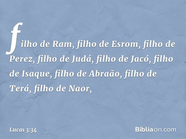 filho de Ram,
filho de Esrom, filho de Perez,
filho de Judá,
filho de Jacó,
filho de Isaque,
filho de Abraão,
filho de Terá, filho de Naor, -- Lucas 3:34