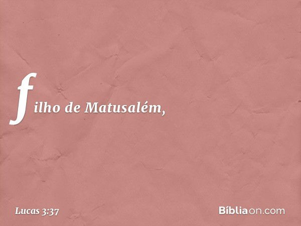 filho de Matusalém, -- Lucas 3:37