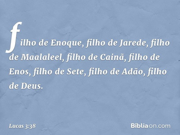 filho de Enoque,
filho de Jarede,
filho de Maalaleel,
filho de Cainã,
filho de Enos,
filho de Sete, filho de Adão,
filho de Deus. -- Lucas 3:38