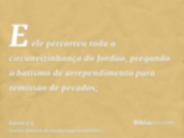 E ele percorreu toda a circunvizinhança do Jordão, pregando o batismo de arrependimento para remissão de pecados;