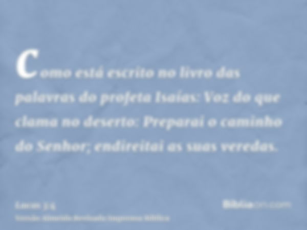 como está escrito no livro das palavras do profeta Isaías: Voz do que clama no deserto: Preparai o caminho do Senhor; endireitai as suas veredas.